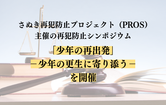 さぬき再犯防止プロジェクト（PROS）主催の再犯防止シンポジウム 「少年の再出発」ー少年の更生に寄り添うーを開催