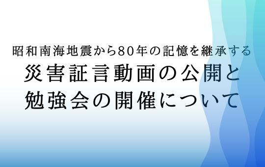 昭和南海地震から80年の記憶を継承する 災害証言動画の公開と勉強会の開催について